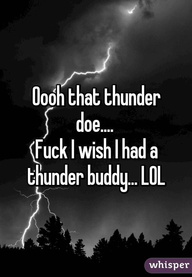 Oooh that thunder doe.... 
Fuck I wish I had a thunder buddy... LOL