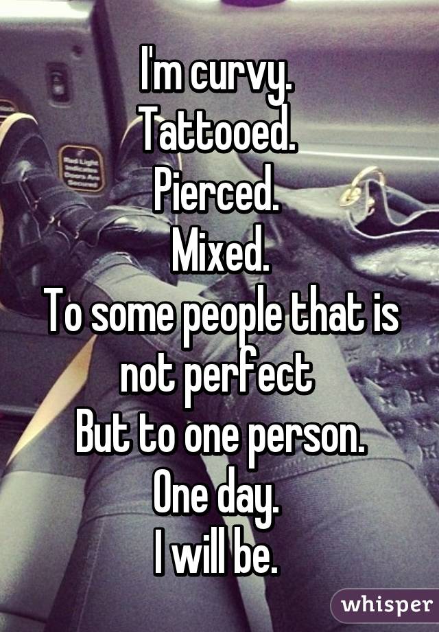 I'm curvy. 
Tattooed. 
Pierced. 
Mixed.
To some people that is not perfect 
But to one person.
One day. 
I will be. 