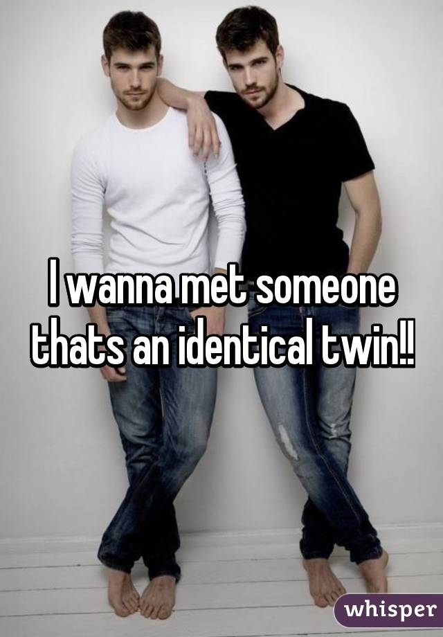 I wanna met someone thats an identical twin!!