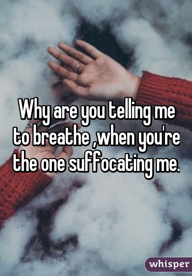 Why are you telling me to breathe ,when you're the one suffocating me.