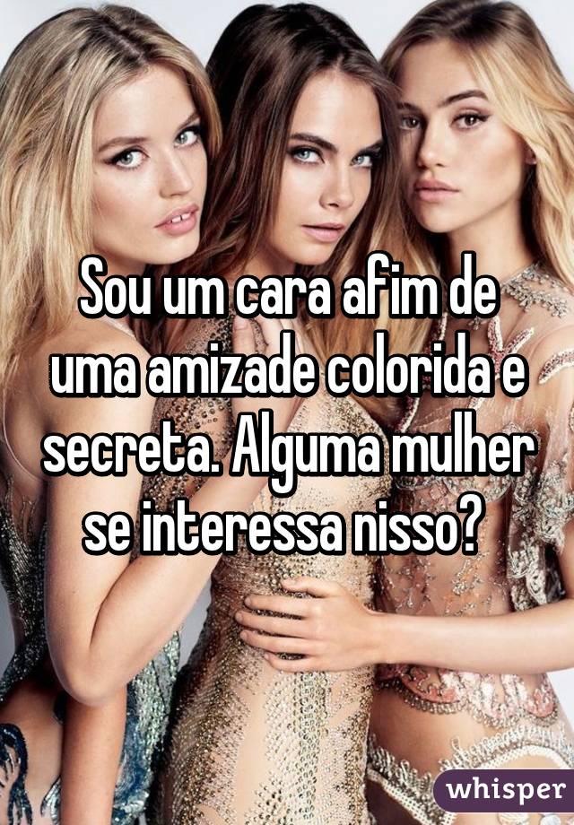 Sou um cara afim de uma amizade colorida e secreta. Alguma mulher se interessa nisso? 