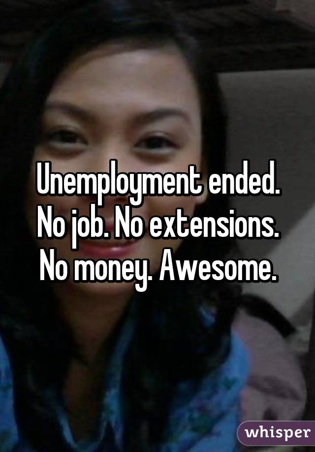 Unemployment ended. No job. No extensions. No money. Awesome.