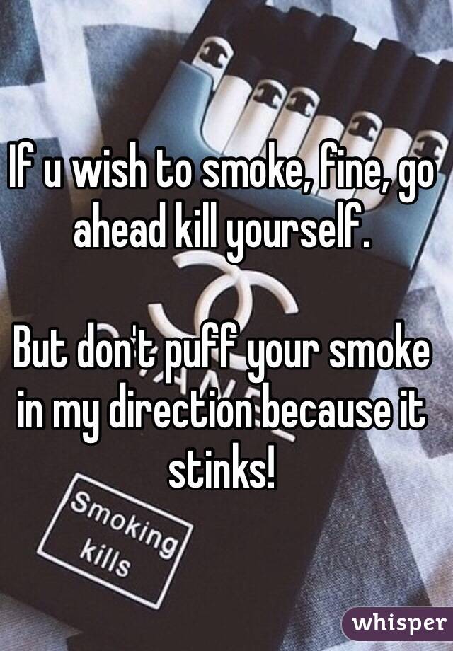 

If u wish to smoke, fine, go ahead kill yourself.

But don't puff your smoke in my direction because it stinks!


