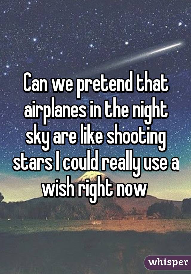 Can we pretend that airplanes in the night sky are like shooting stars I could really use a wish right now 