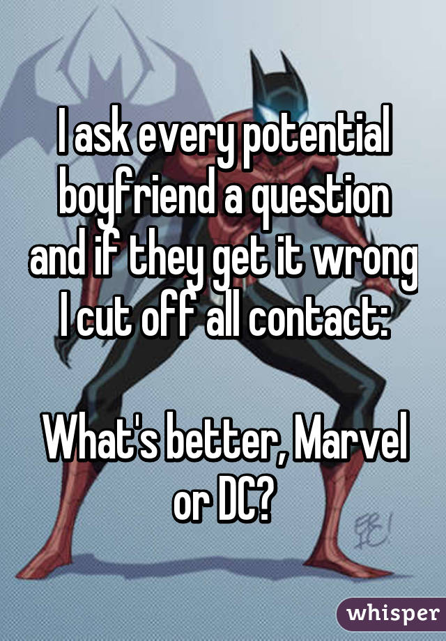 I ask every potential boyfriend a question and if they get it wrong I cut off all contact:

What's better, Marvel or DC?