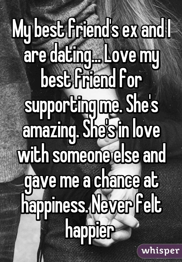 My best friend's ex and I are dating... Love my best friend for supporting me. She's amazing. She's in love with someone else and gave me a chance at happiness. Never felt happier 