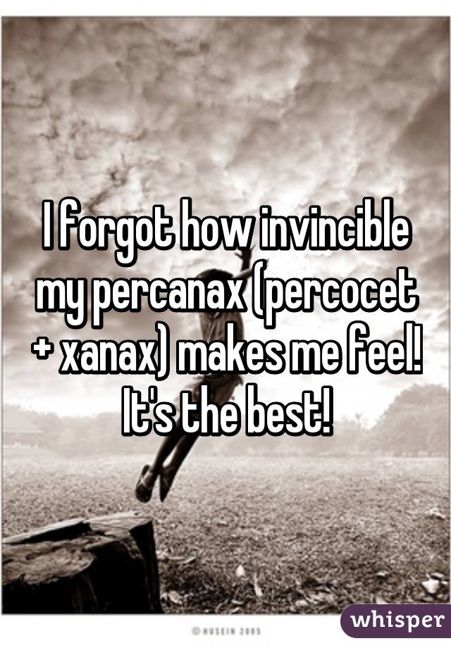 I forgot how invincible my percanax (percocet + xanax) makes me feel! It's the best!