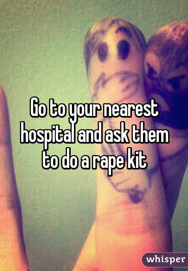 Go to your nearest hospital and ask them to do a rape kit