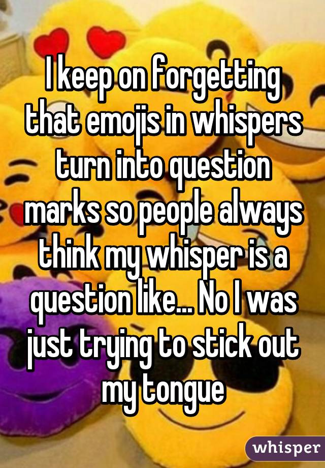 I keep on forgetting that emojis in whispers turn into question marks so people always think my whisper is a question like... No I was just trying to stick out my tongue