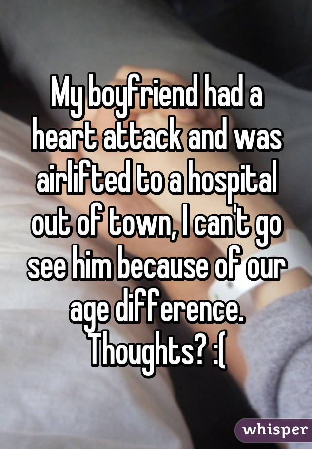 My boyfriend had a heart attack and was airlifted to a hospital out of town, I can't go see him because of our age difference. Thoughts? :(