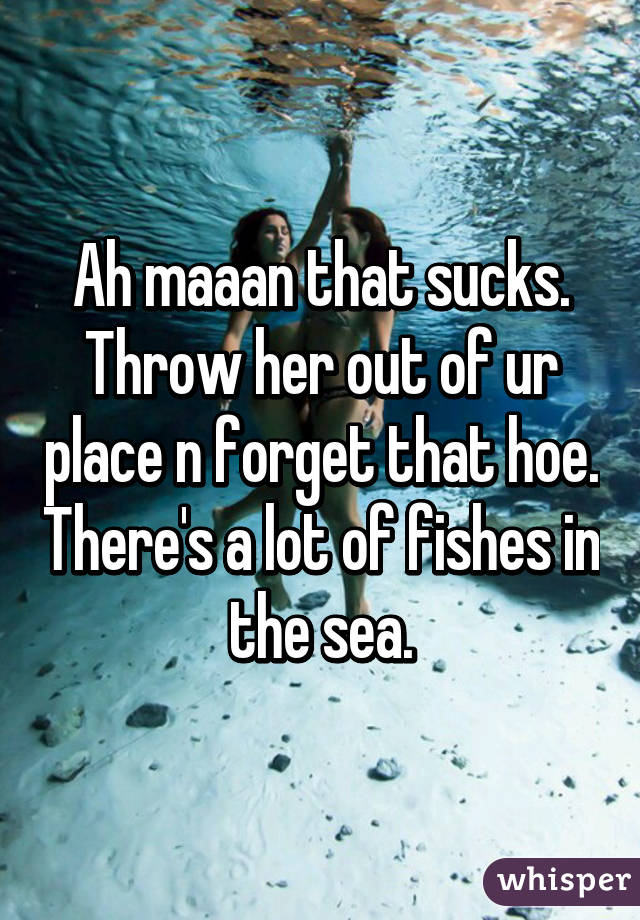 Ah maaan that sucks. Throw her out of ur place n forget that hoe. There's a lot of fishes in the sea.