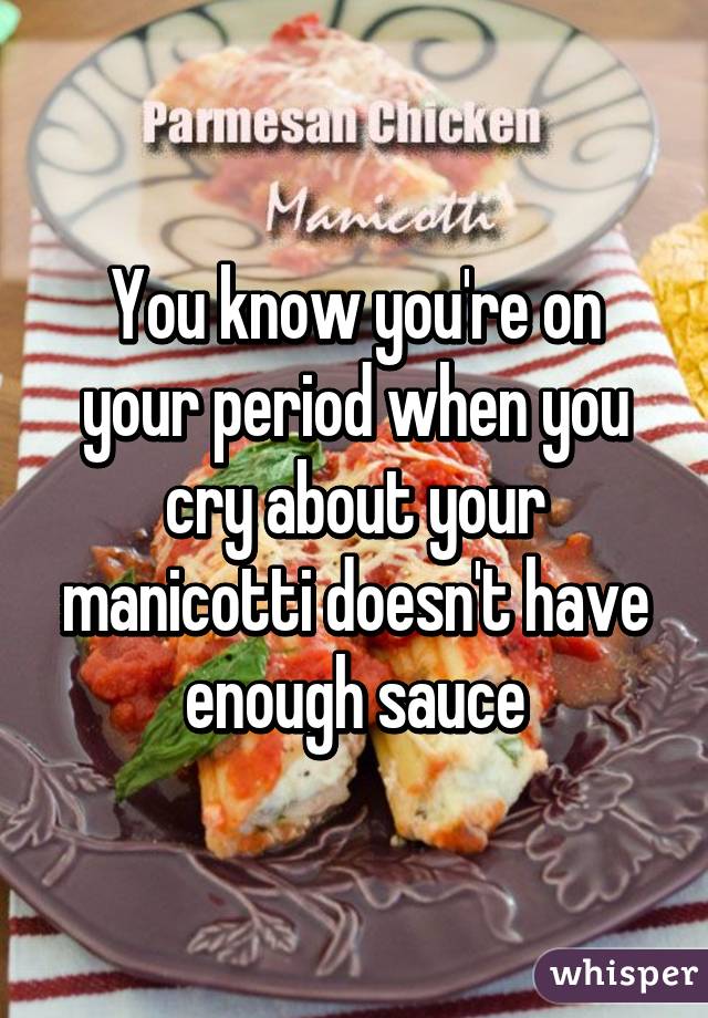 You know you're on your period when you cry about your manicotti doesn't have enough sauce