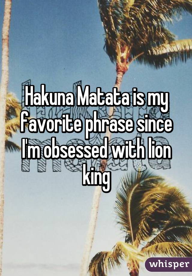 Hakuna Matata is my favorite phrase since I'm obsessed with lion king