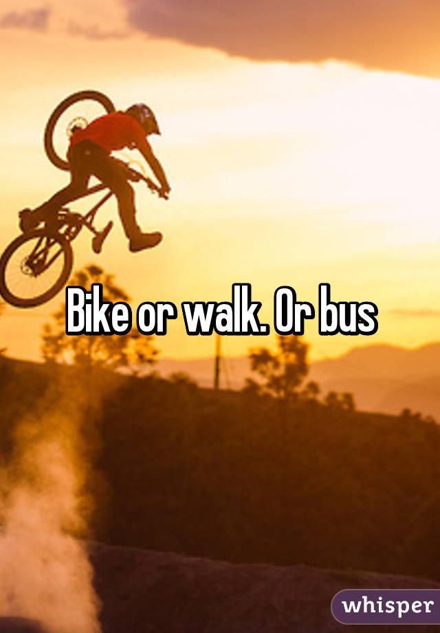 Bike or walk. Or bus