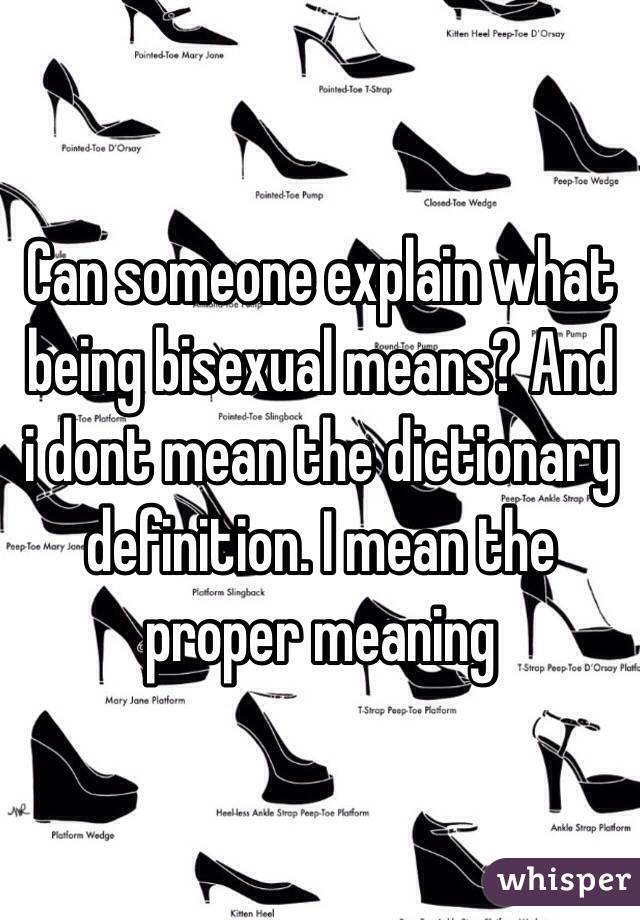 Can someone explain what being bisexual means? And i dont mean the dictionary definition. I mean the proper meaning