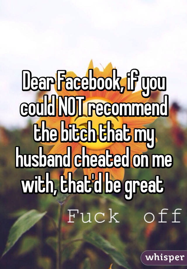 Dear Facebook, if you could NOT recommend the bitch that my husband cheated on me with, that'd be great 