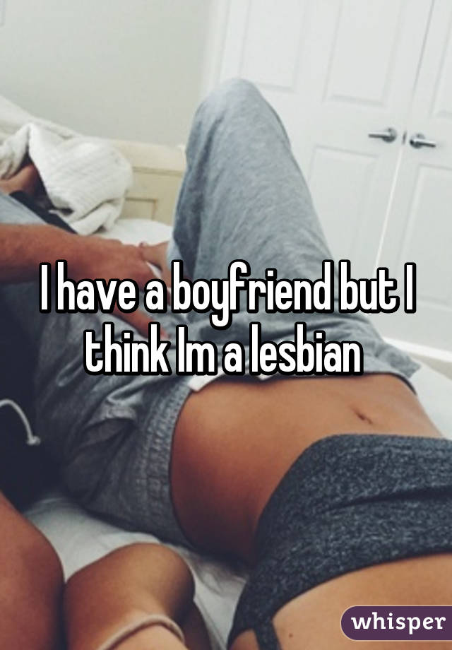 I have a boyfriend but I think Im a lesbian 