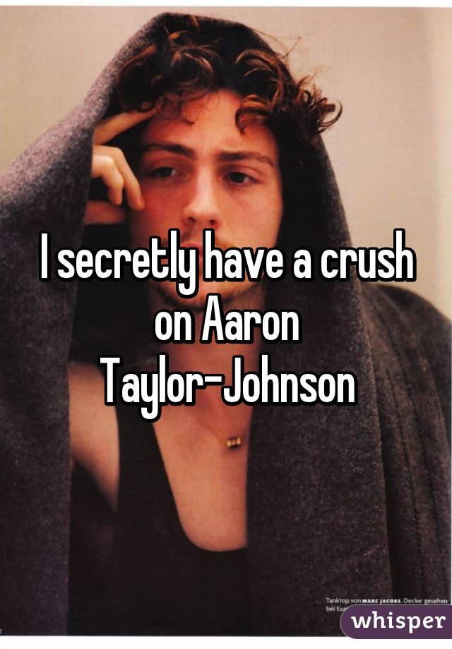 I secretly have a crush on Aaron Taylor-Johnson