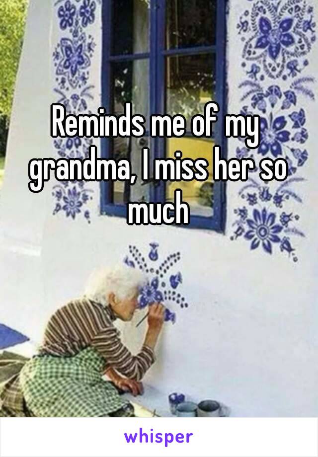 Reminds me of my grandma, I miss her so much