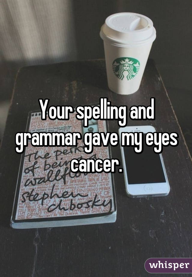 Your spelling and grammar gave my eyes cancer.