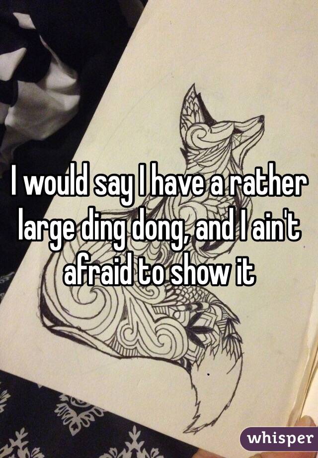 I would say I have a rather large ding dong, and I ain't afraid to show it