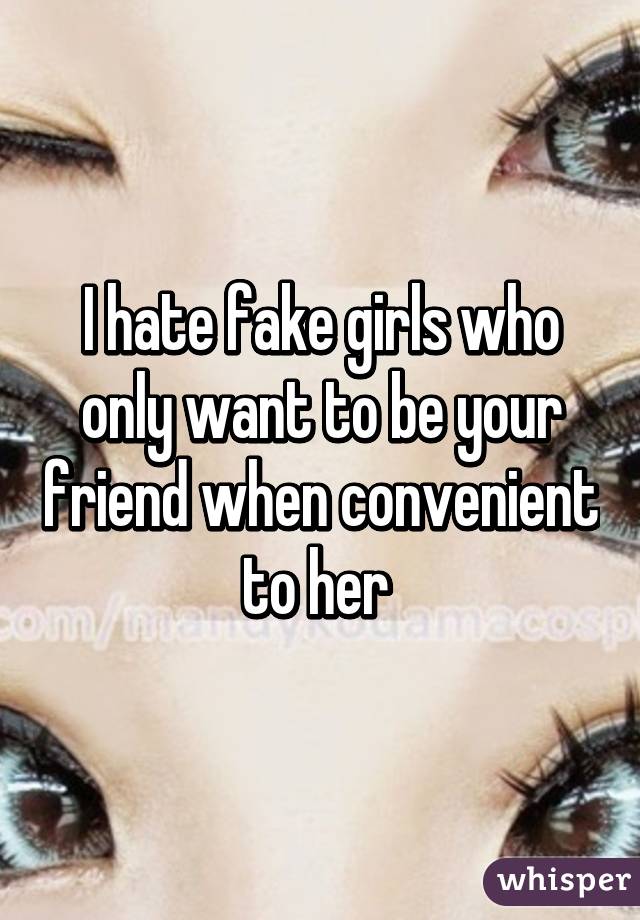 I hate fake girls who only want to be your friend when convenient to her 