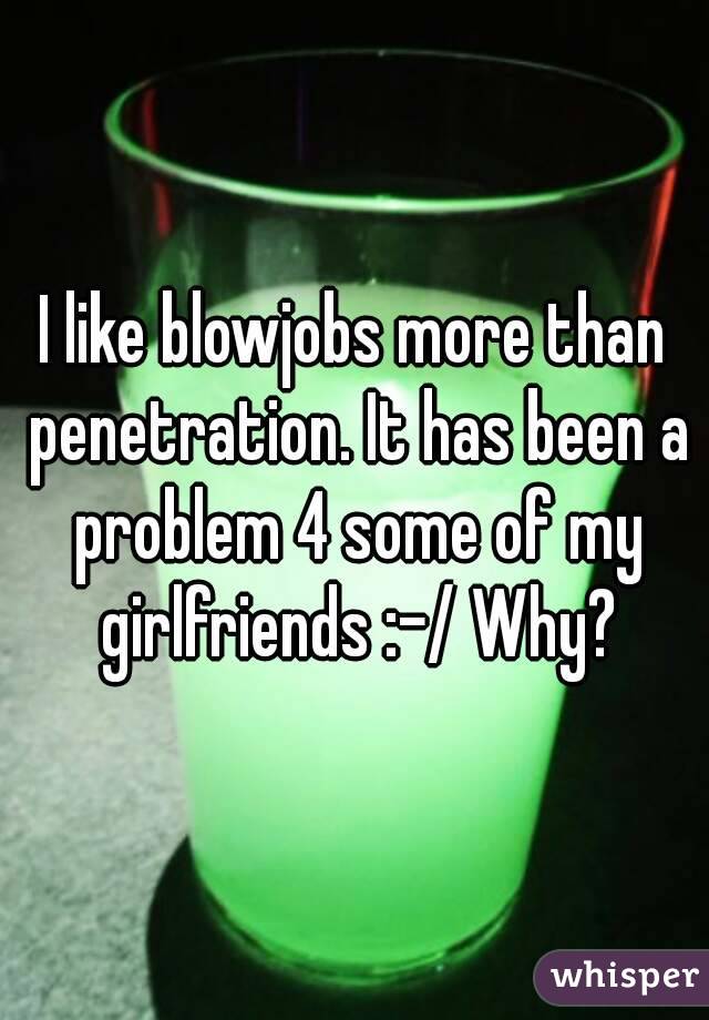 I like blowjobs more than penetration. It has been a problem 4 some of my girlfriends :-/ Why?