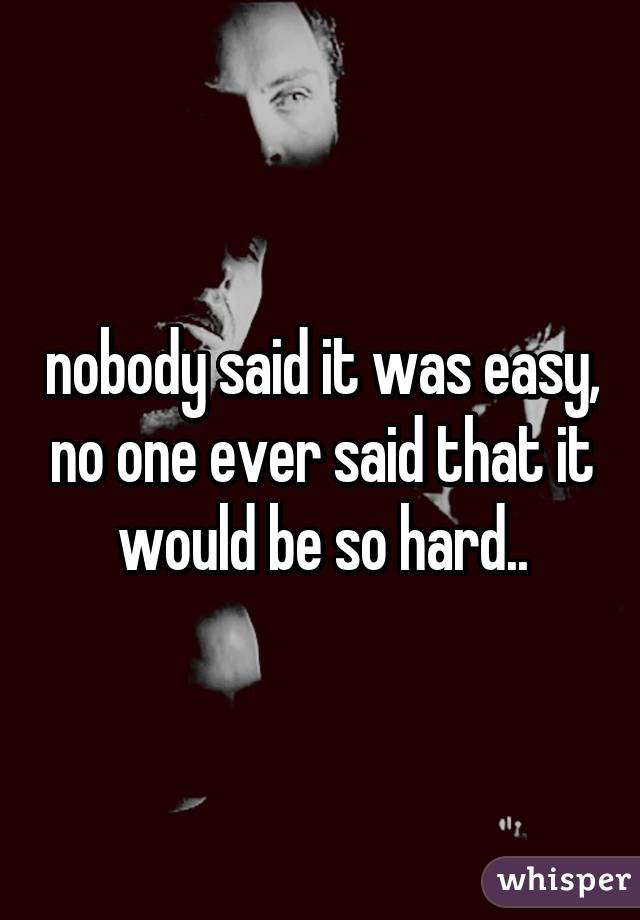 nobody said it was easy, no one ever said that it would be so hard..