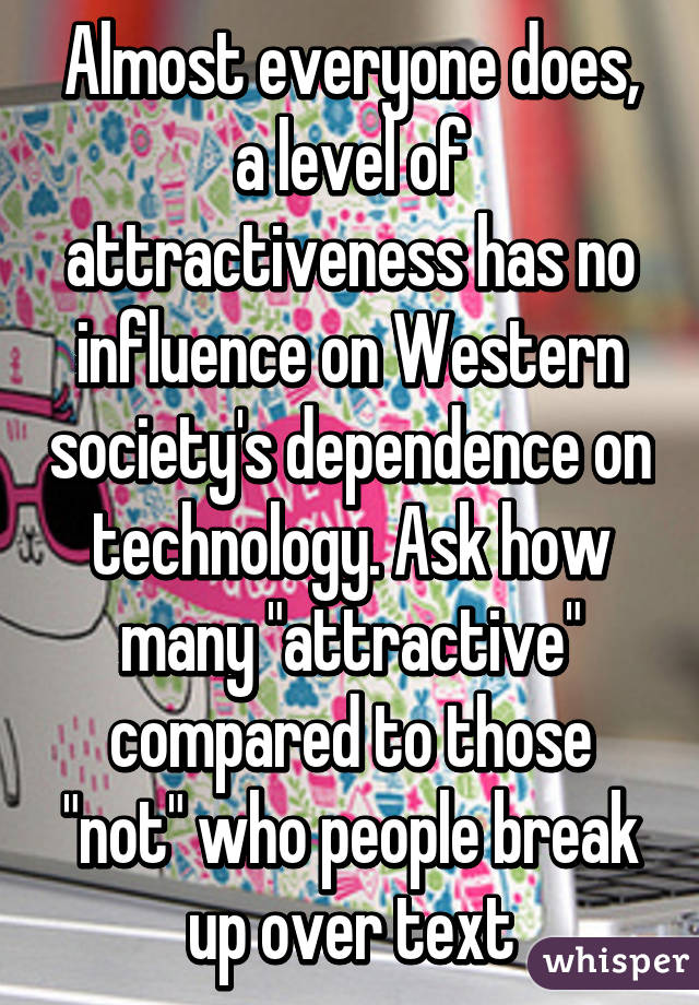 Almost everyone does, a level of attractiveness has no influence on Western society's dependence on technology. Ask how many "attractive" compared to those "not" who people break up over text