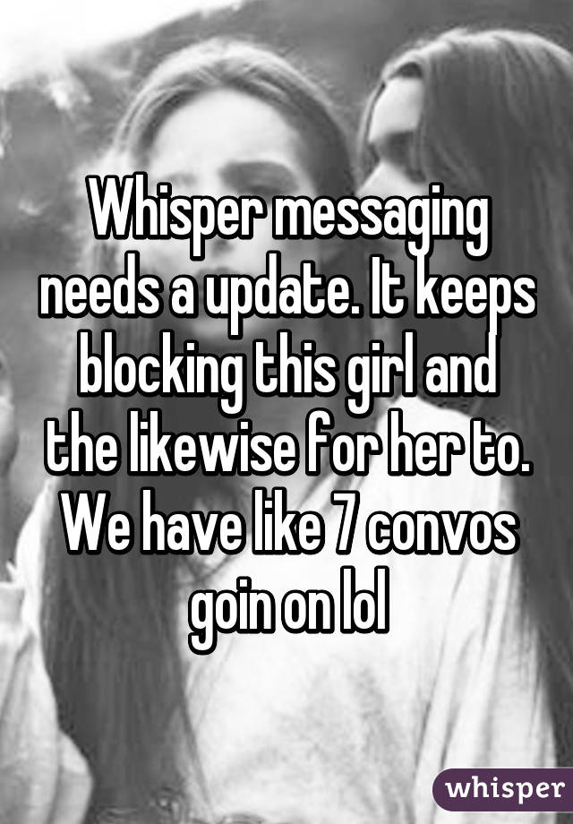 Whisper messaging needs a update. It keeps blocking this girl and the likewise for her to. We have like 7 convos goin on lol