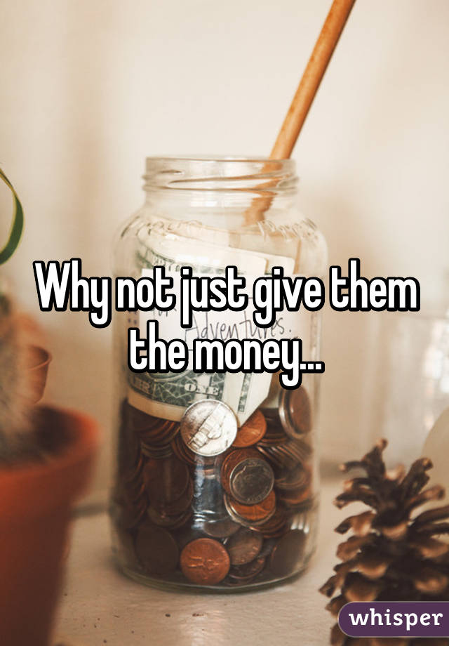 Why not just give them the money...