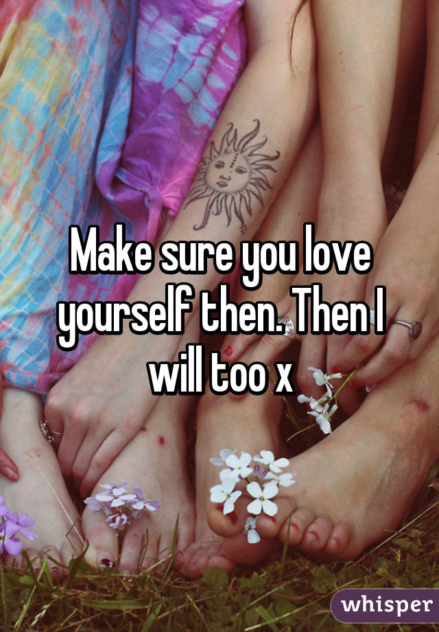 Make sure you love yourself then. Then I will too x