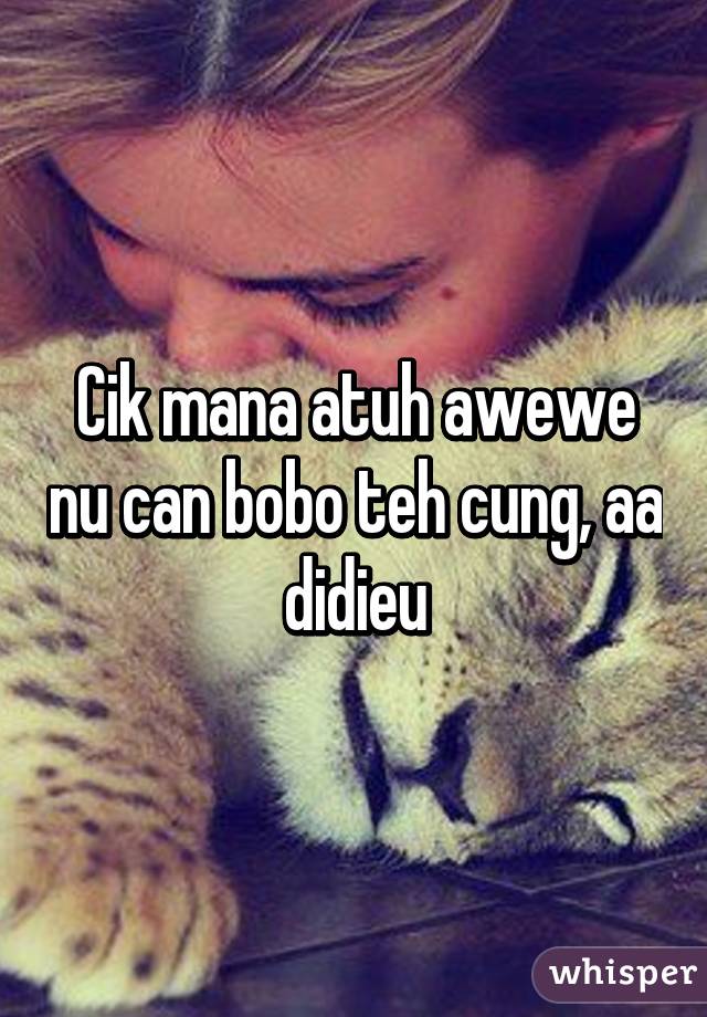 Cik mana atuh awewe nu can bobo teh cung, aa didieu