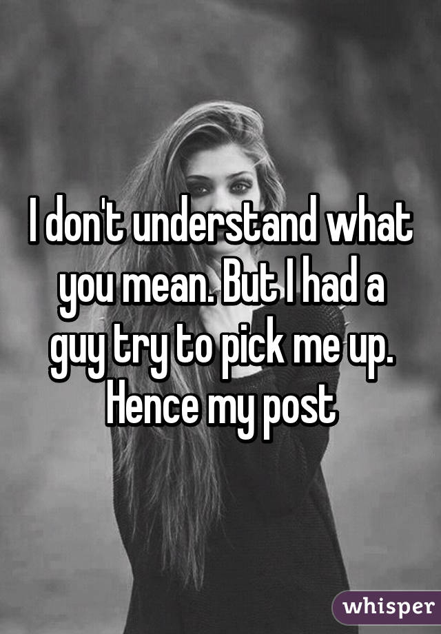 I don't understand what you mean. But I had a guy try to pick me up. Hence my post