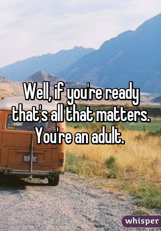 Well, if you're ready that's all that matters. You're an adult. 