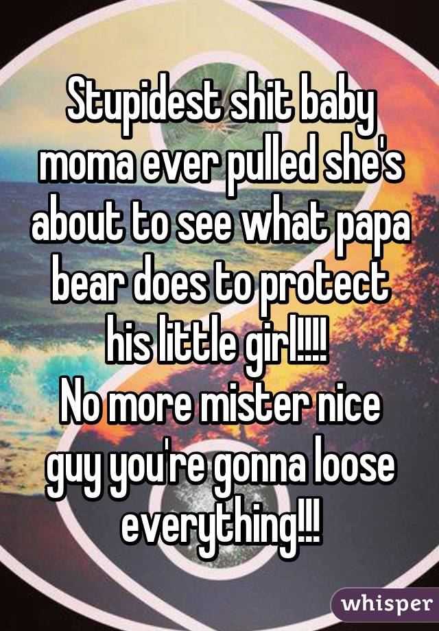 Stupidest shit baby moma ever pulled she's about to see what papa bear does to protect his little girl!!!! 
No more mister nice guy you're gonna loose everything!!!