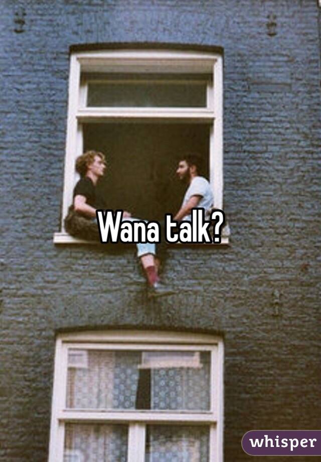 Wana talk?