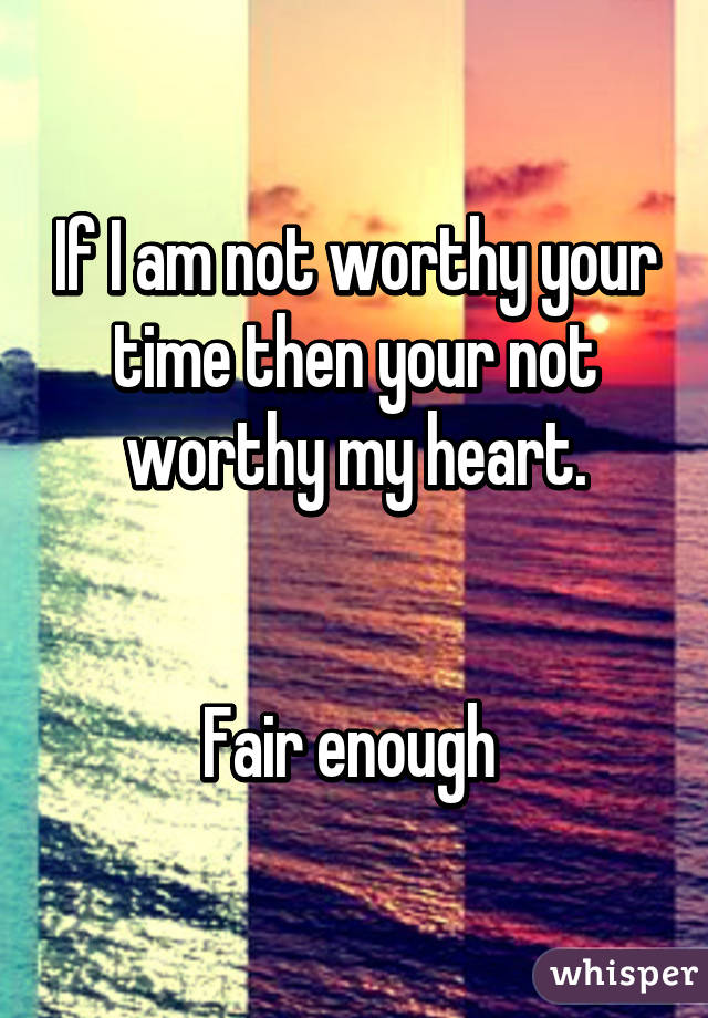 If I am not worthy your time then your not worthy my heart.


Fair enough 