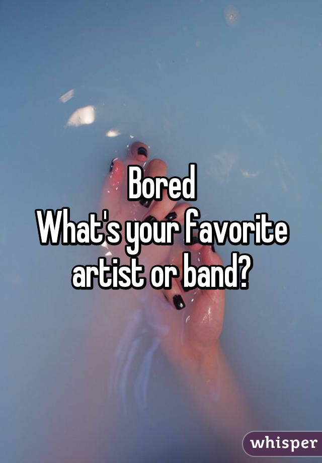 Bored
What's your favorite artist or band?