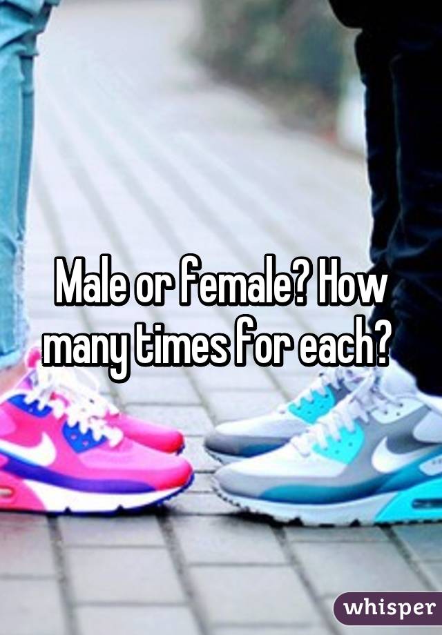 Male or female? How many times for each? 