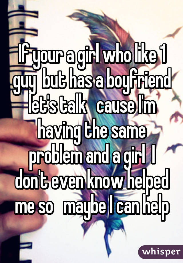 If your a girl who like 1 guy  but has a boyfriend let's talk   cause I'm having the same problem and a girl  I don't even know helped me so   maybe I can help