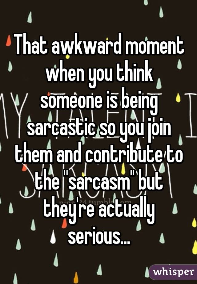 That awkward moment when you think someone is being sarcastic so you join them and contribute to the "sarcasm" but they're actually serious...