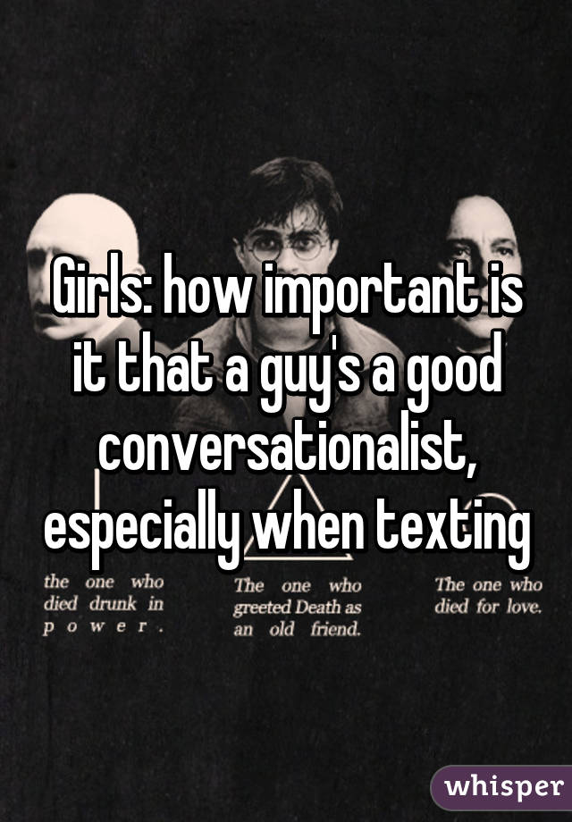 Girls: how important is it that a guy's a good conversationalist, especially when texting