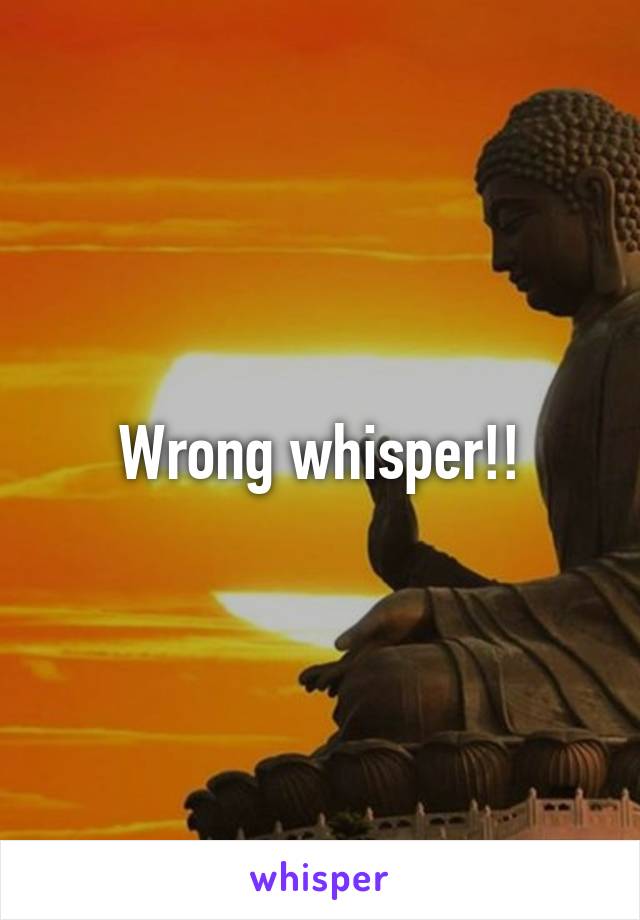 Wrong whisper!!