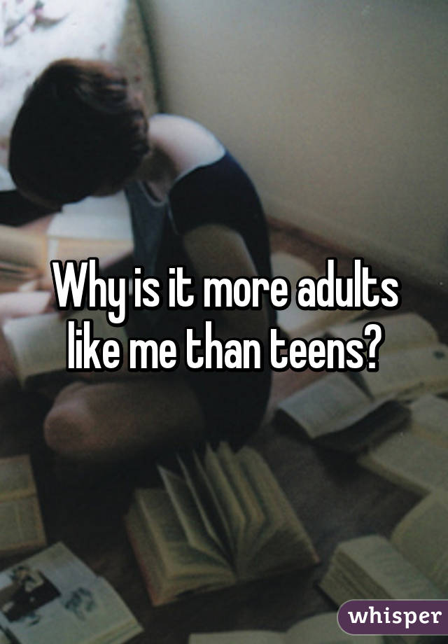 Why is it more adults like me than teens?