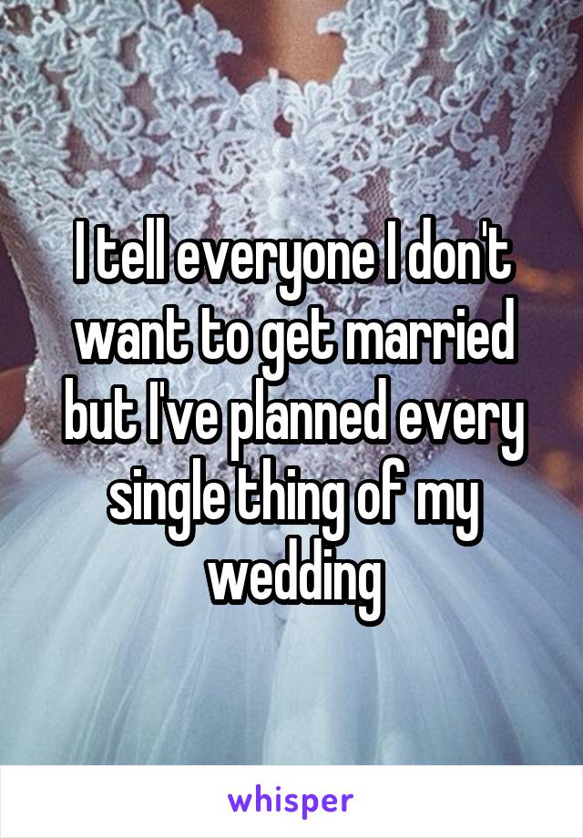 I tell everyone I don't want to get married but I've planned every single thing of my wedding