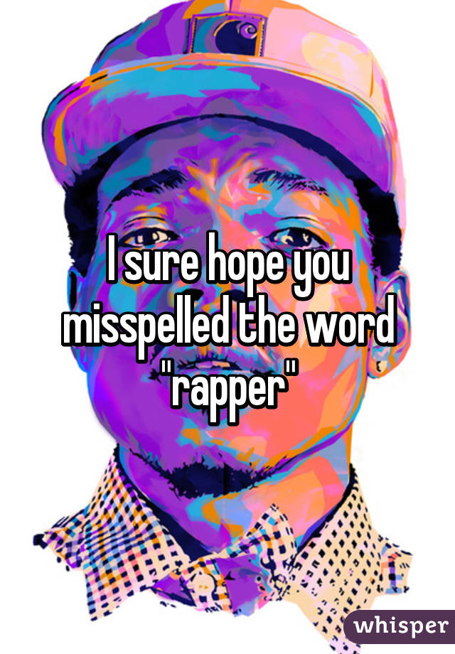 I sure hope you misspelled the word "rapper"