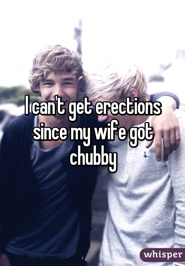 I can't get erections since my wife got chubby