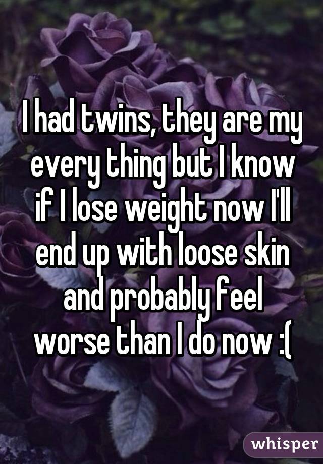 I had twins, they are my every thing but I know if I lose weight now I'll end up with loose skin and probably feel worse than I do now :(