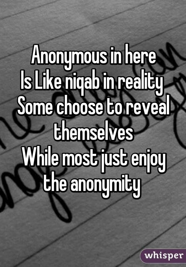  Anonymous in here 
Is Like niqab in reality 
Some choose to reveal themselves
While most just enjoy the anonymity 
